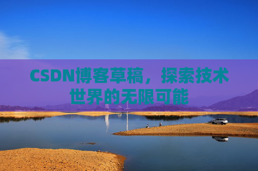 CSDN博客草稿,探索技术世界的无限可能 CSDN博客草稿,探索技术世界的无限可能
