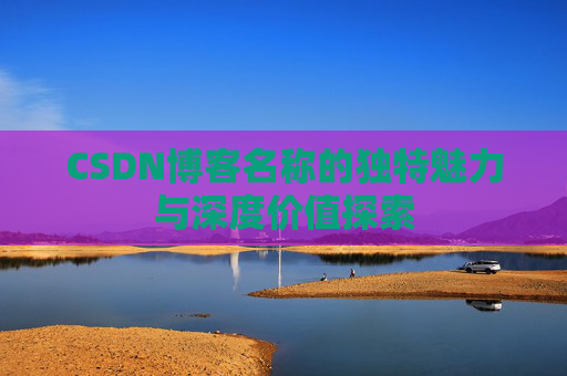 CSDN博客名称的独特魅力与深度价值探索 CSDN博客名称的独特魅力与深度价值探索